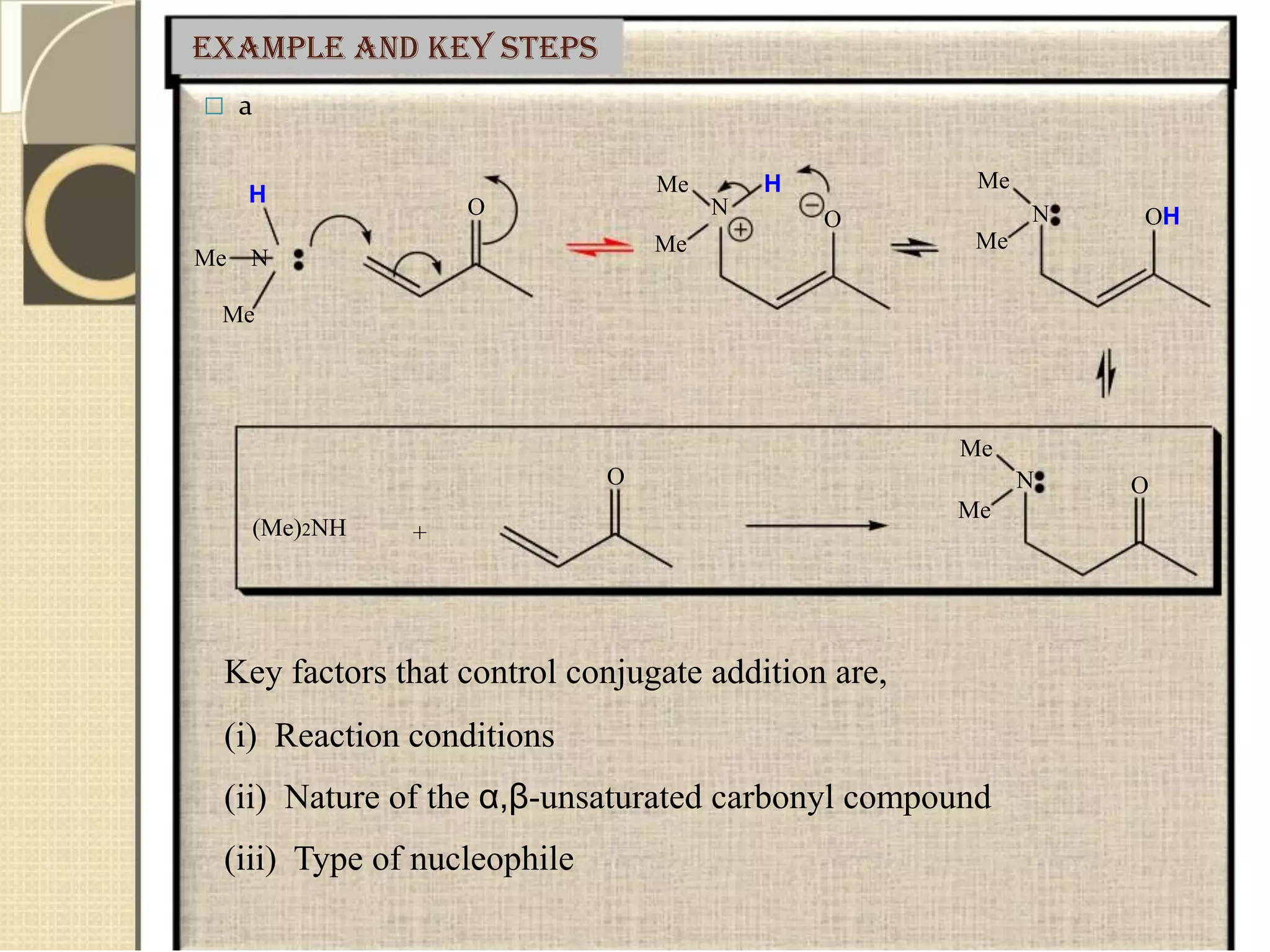 Example and Key Steps
 a
H
Me N
Me
Me H
O N
Me
Me
O
Me
N OH
Me
O N O
Me
(Me)2NH +
Key factors that control conjugate addition are,
(i) Reaction conditions
(ii) Nature of the α,β-unsaturated carbonyl compound
(iii) Type of nucleophile
 