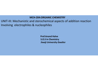 MCH-204:ORGANIC CHEMISTRY
UNIT-III: Mechanistic and sterochemical aspects of addition reaction
Involving electrophiles & nucleophiles
Prof.Anand Halve
S.O.S in Chemistry
Jiwaji University Gwalior
 