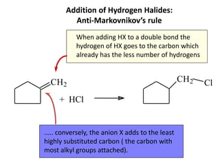 CH2
+ HCl
CH2 Cl
When adding HX to a double bond the
hydrogen of HX goes to the carbon which
already has the less number of hydrogens
..... conversely, the anion X adds to the least
highly substituted carbon ( the carbon with
most alkyl groups attached).
Addition of Hydrogen Halides:
Anti-Markovnikov’s rule
 