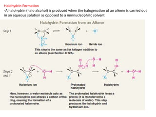 Halohydrin Formation
-A halohydrin (halo alcohol) is produced when the halogenation of an alkene is carried out
in an aqueous solution as opposed to a nonnucleophilic solvent
 