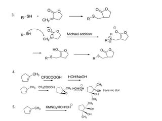 R SH
OO
CH2
OO
S
R
3.
OO
CH2
R SH Michael addition OO
S
H
R
OHO
SR
OO
S
R
CH3
CF3COOOH HOH/NaOH
4.
CH3 CF3COOOH
O
CH3
OH
OH
CH3
CH3
trans vic diol
HOH/OH
5. CH3
KMNO4/HOH/OH
CH3
OH
CH3
OH
 
