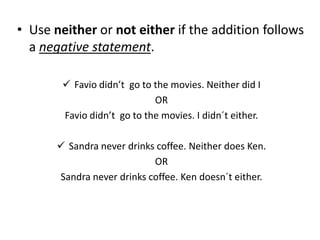 • Use neither or not either if the addition follows
  a negative statement.

         Favio didn’t go to the movies. Neit...
