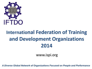 International Federation of Training
and Development Organizations
2014
A Diverse Global Network of Organizations Focused on People and Performance
www.ispi.org
 