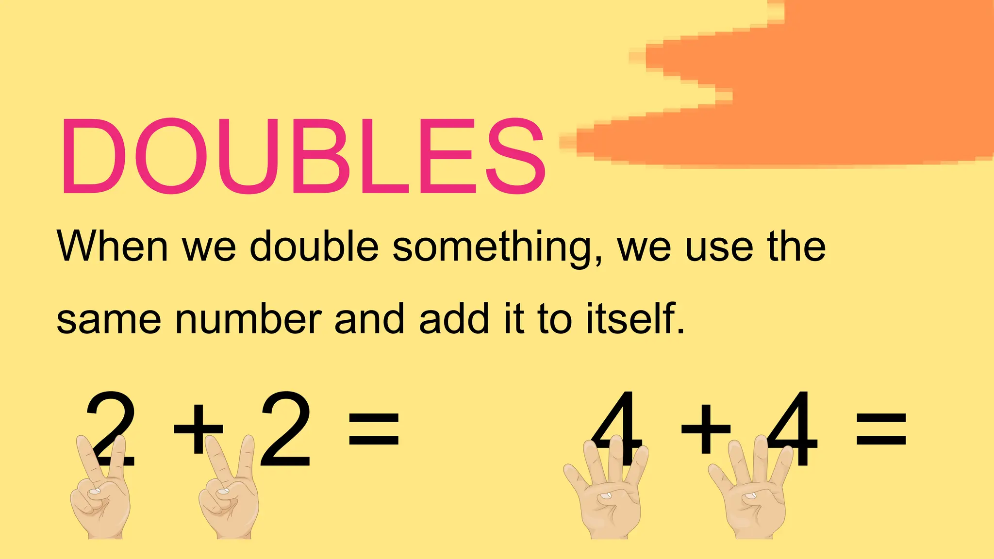 When we double something, we use the
same number and add it to itself.
2 + 2 = 4 + 4 =
DOUBLES
 