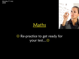 Monday 7 th July
2008




                             Maths

                    Re-practice to get ready for
                          your test…
 