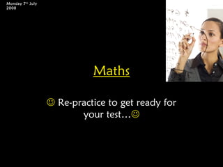 Maths
 Re-practice to get ready for
your test…
Monday 7th
July
2008
 