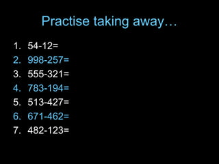 Practise taking away…
1. 54-12=
2. 998-257=
3. 555-321=
4. 783-194=
5. 513-427=
6. 671-462=
7. 482-123=
 