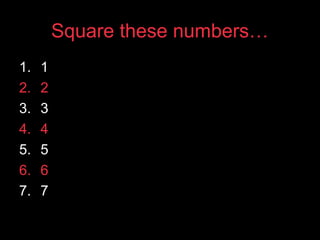 Square these numbers…
1. 1
2. 2
3. 3
4. 4
5. 5
6. 6
7. 7
 