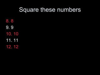 Square these numbers
8. 8
9. 9
10. 10
11. 11
12. 12
 