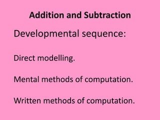 Addition and Subtraction
Developmental sequence:
Direct modelling.
Mental methods of computation.
Written methods of computation.
 