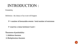 INTRODUCTION :
Probability
Definition : the chance of an event will happen
P = number of favourable events / total number of outcomes
P must be a value between 0 and 1
Theorems of probability :
1. Addition theorem
2. Multiplication theorem
5
 