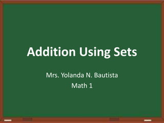 Addition Using Sets
Mrs. Yolanda N. Bautista
Math 1
 