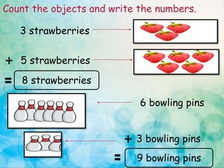 3 strawberries
5 strawberries
8 strawberries
6 bowling pins
3 bowling pins
9 bowling pins
Count the objects and write the numbers.
 