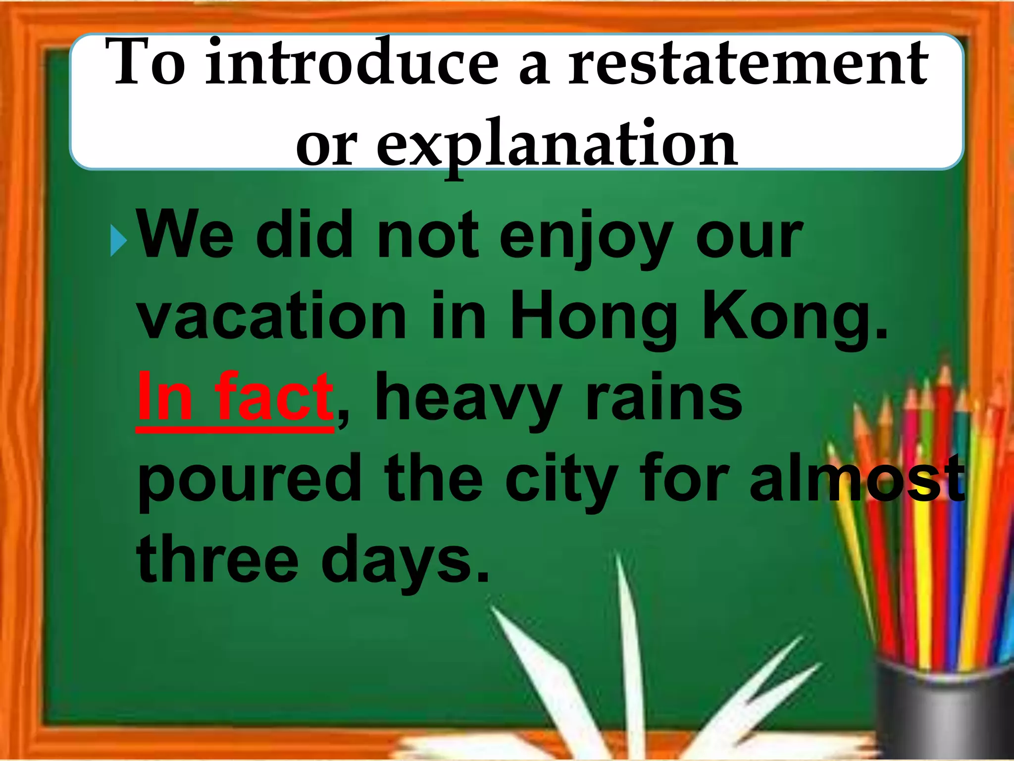 We did not enjoy our
vacation in Hong Kong.
In fact, heavy rains
poured the city for almost
three days.
To introduce a restatement
or explanation
 