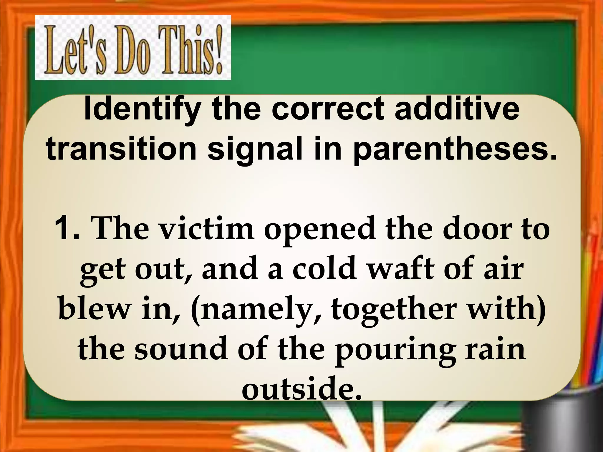 Identify the correct additive
transition signal in parentheses.
1. The victim opened the door to
get out, and a cold waft of air
blew in, (namely, together with)
the sound of the pouring rain
outside.
 