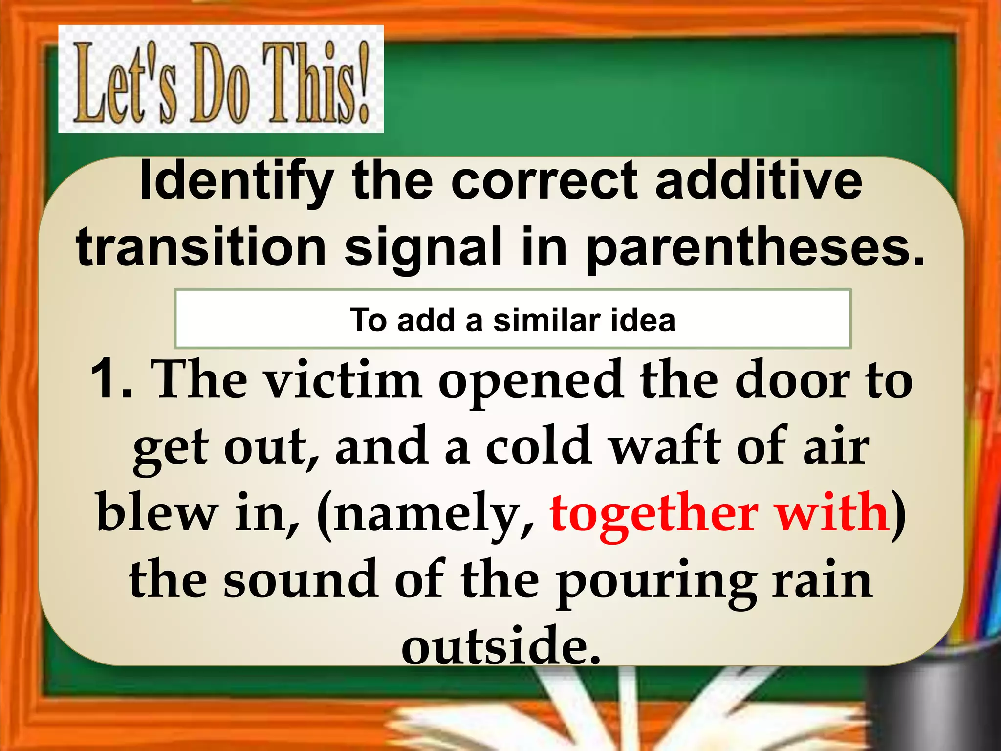 Identify the correct additive
transition signal in parentheses.
1. The victim opened the door to
get out, and a cold waft of air
blew in, (namely, together with)
the sound of the pouring rain
outside.
To add a similar idea
 