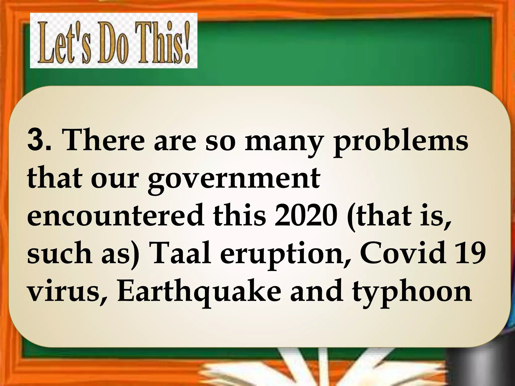 3. There are so many problems
that our government
encountered this 2020 (that is,
such as) Taal eruption, Covid 19
virus, Earthquake and typhoon
 