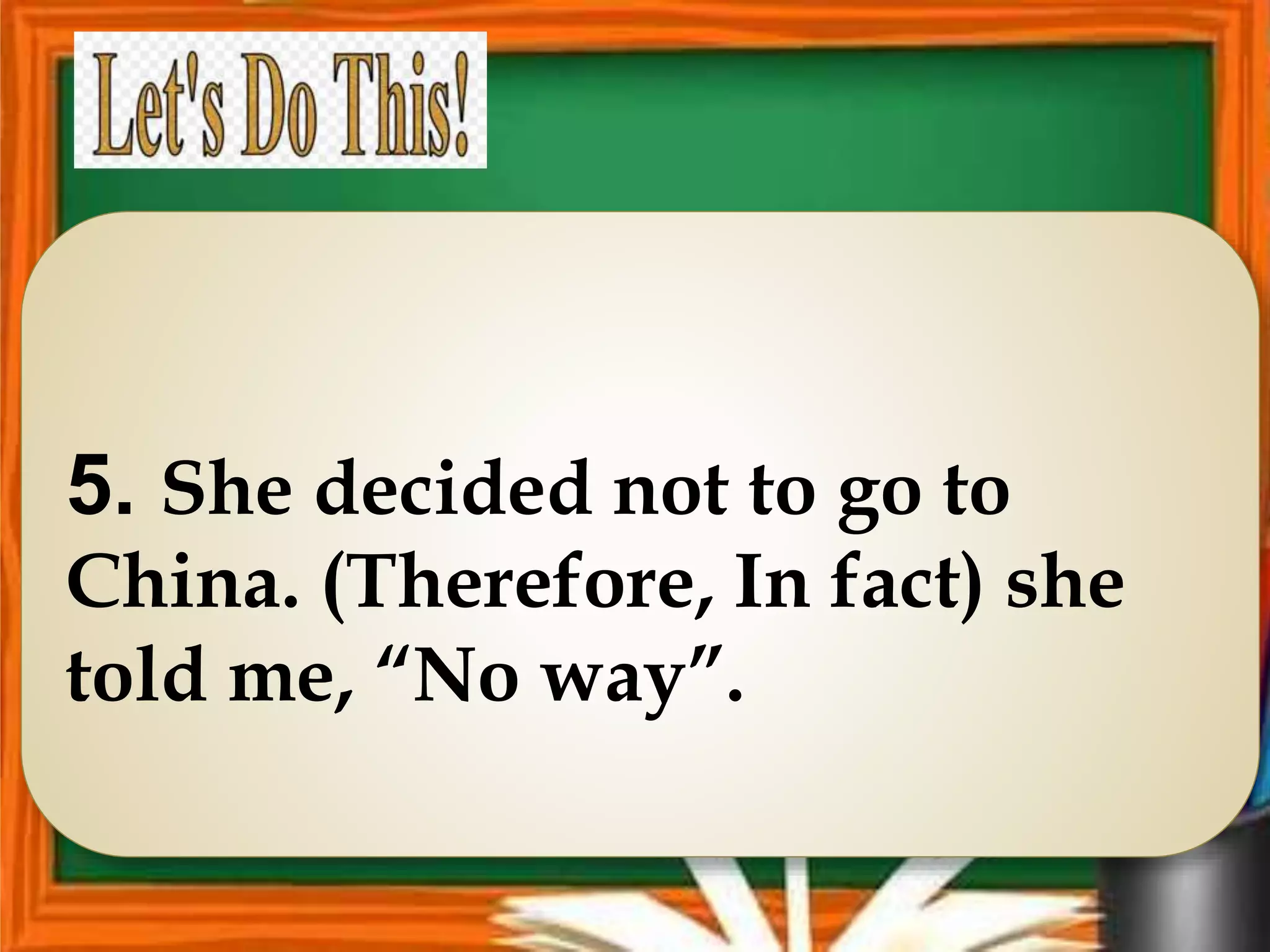 5. She decided not to go to
China. (Therefore, In fact) she
told me, “No way”.
 