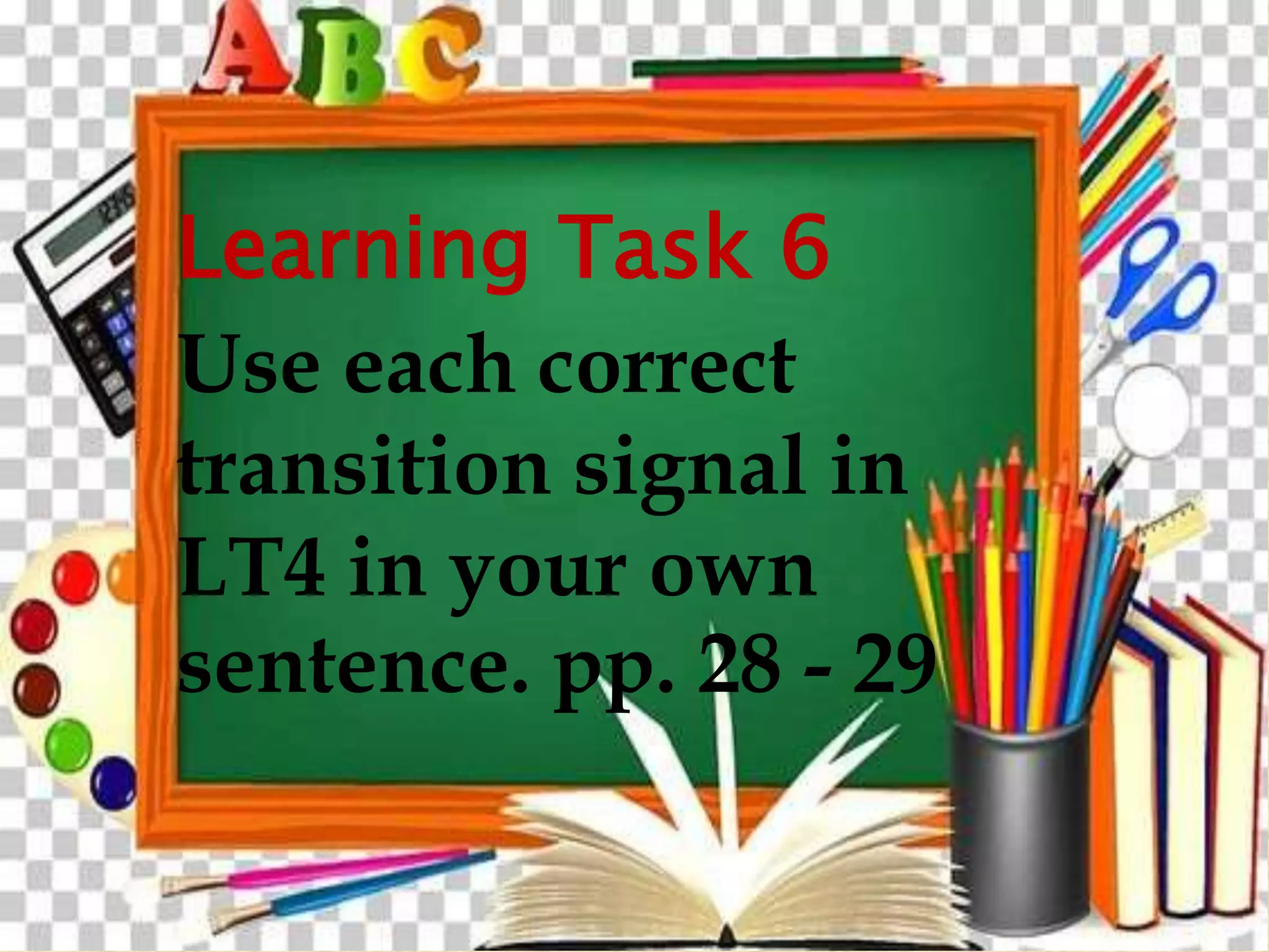 Learning Task 6
Use each correct
transition signal in
LT4 in your own
sentence. pp. 28 - 29
 