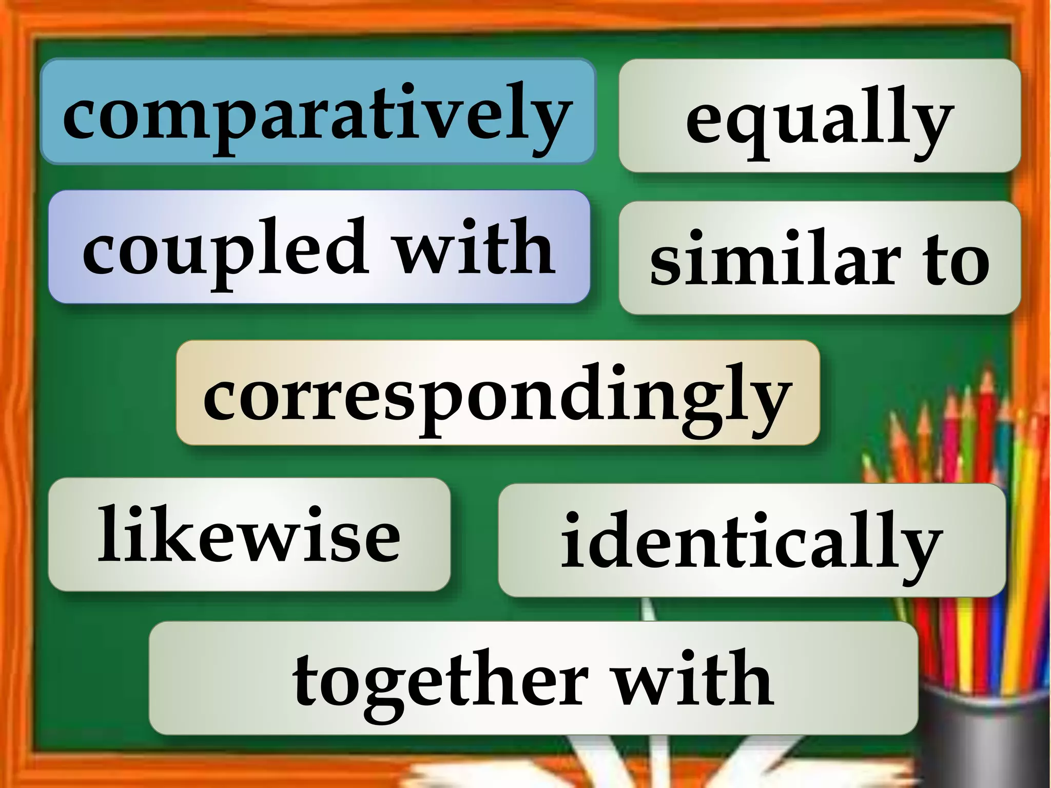 comparatively
correspondingly
coupled with similar to
likewise
together with
equally
identically
 