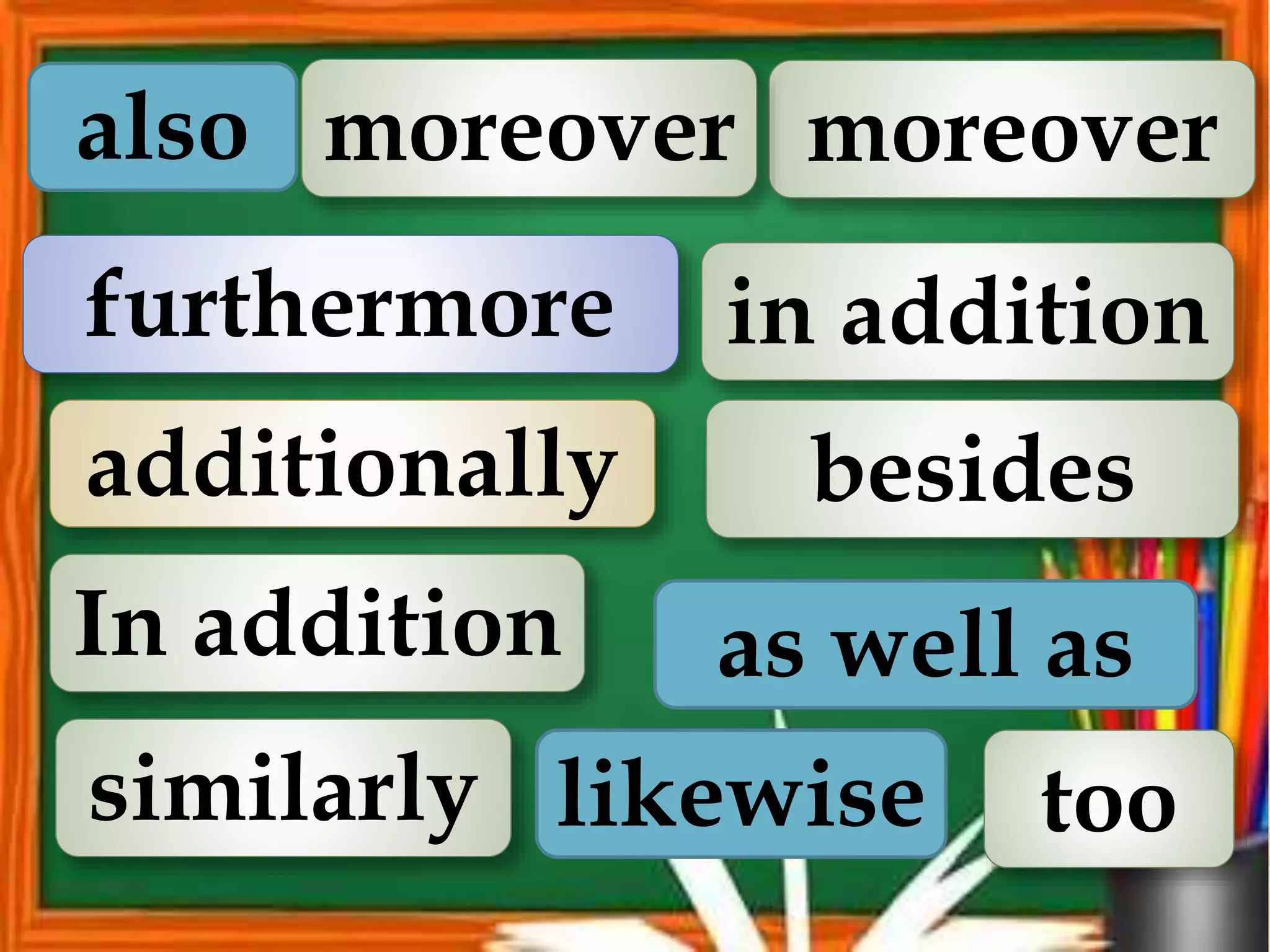 also
additionally
furthermore in addition
In addition
similarly
moreover
moreover
likewise
as well as
besides
too
 