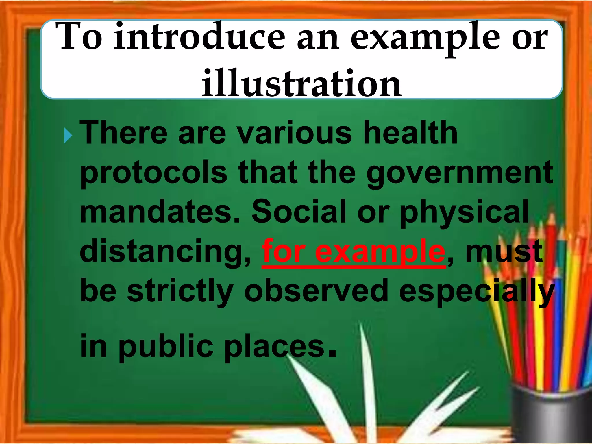 There are various health
protocols that the government
mandates. Social or physical
distancing, for example, must
be strictly observed especially
in public places.
To introduce an example or
illustration
 
