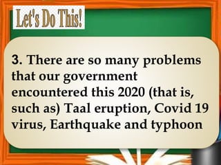 3. There are so many problems
that our government
encountered this 2020 (that is,
such as) Taal eruption, Covid 19
virus, Earthquake and typhoon
 
