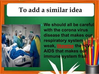  We should all be careful
with the corona virus
disease that makes our
respiratory system
weak, likewise the HIV/
AIDS that makes our
immune system frail.
To add a similar idea
 