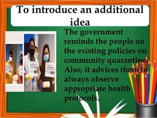  The government
reminds the people on
the existing policies on
community quarantine.
Also, it advices them to
always observe
appropriate health
protocols.
To introduce an additional
idea
 