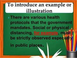  There are various health
protocols that the government
mandates. Social or physical
distancing, for example, must
be strictly observed especially
in public places.
To introduce an example or
illustration
 