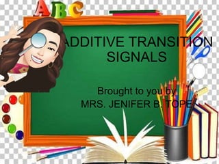 ADDITIVE TRANSITION
SIGNALS
Brought to you by
MRS. JENIFER B. TOPE
 