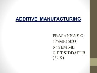 ADDITIVE MANUFACTURING
PRASANNA S G
177ME15033
5th SEM ME
G P T SIDDAPUR
( U.K)
 