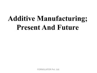 Additive Manufacturing;
Present And Future
FORMULATOR Pvt. Ltd.
 
