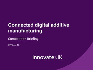 Connected digital additive
manufacturing
Competition Briefing
07th June 16
 