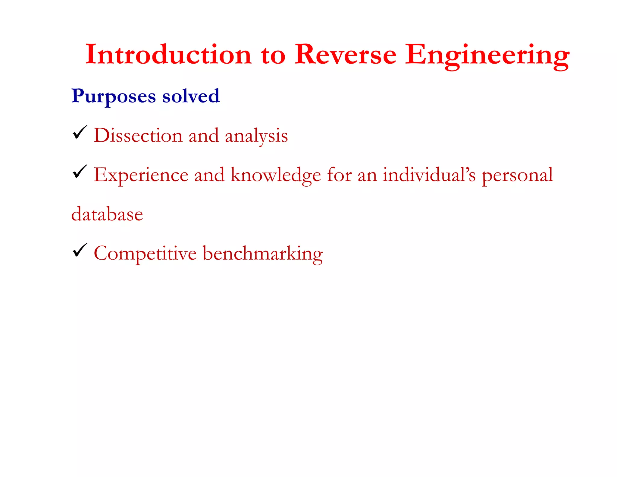 Introduction to Reverse Engineering
Purposes solved
 Dissection and analysis
 Experience and knowledge for an individual’s personal
database
 Competitive benchmarking
 