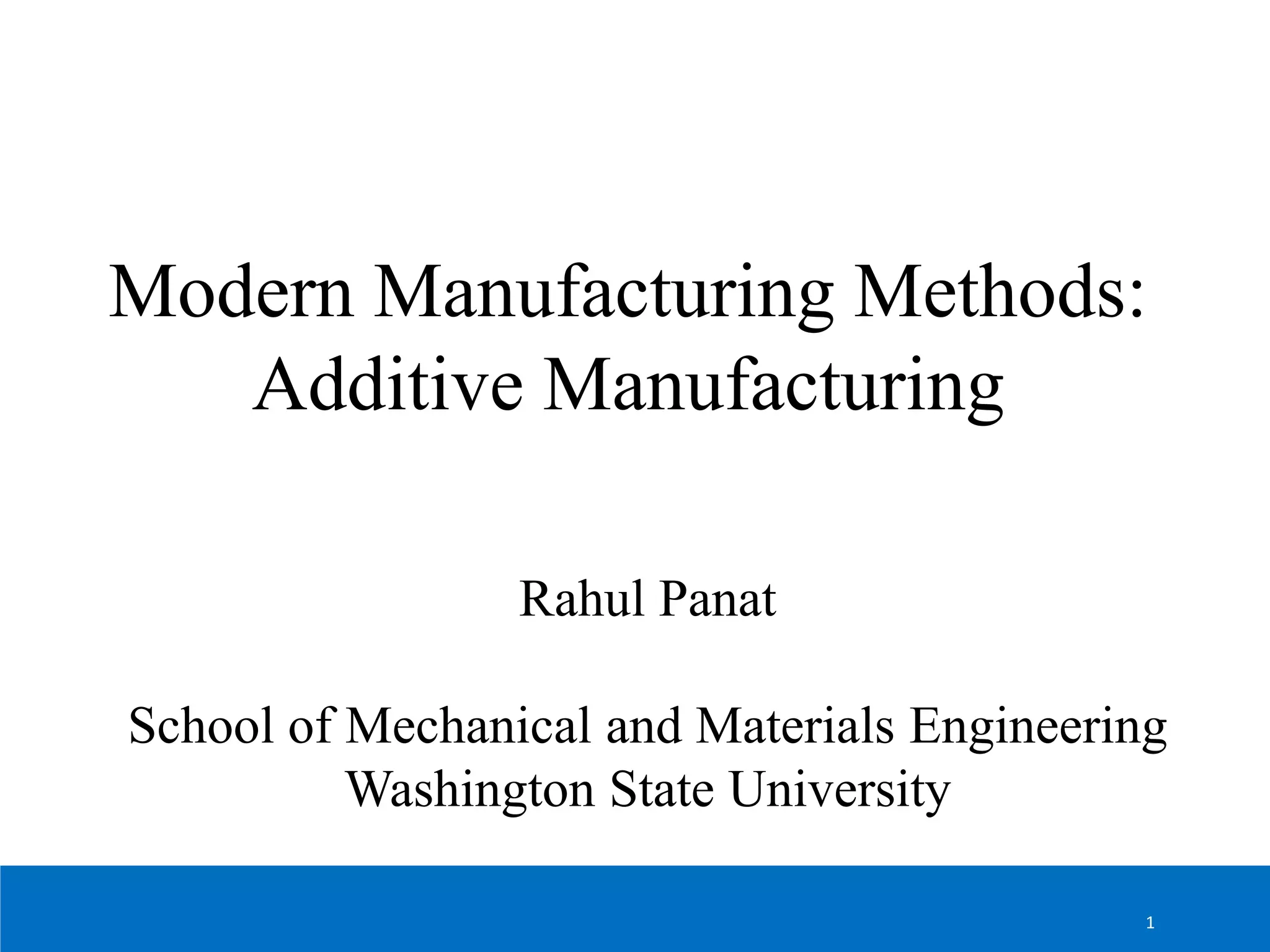 Modern Manufacturing Methods:
Additive Manufacturing
Rahul Panat
School of Mechanical and Materials Engineering
Washington State University
1
 