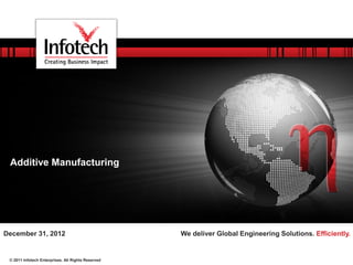 © 2011 Infotech Enterprises. All Rights Reserved
We deliver Global Engineering Solutions. Efficiently.December 31, 2012
Additive Manufacturing
 