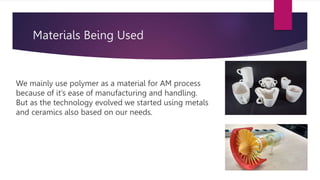 Materials Being Used
We mainly use polymer as a material for AM process
because of it’s ease of manufacturing and handling.
But as the technology evolved we started using metals
and ceramics also based on our needs.
 