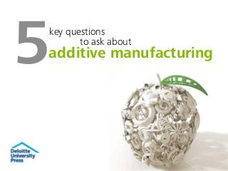 5additive manufacturing
key questions
to ask about
 