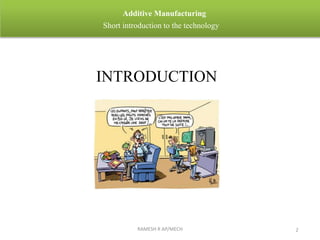 RAMESH R AP/MECH 2
Additive Manufacturing
Short introduction to the technology
INTRODUCTION
 