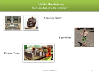 RAMESH R AP/MECH 21
Additive Manufacturing
Short introduction to the technology
Chocolate printer
Concrete Printer
Figure Print
 