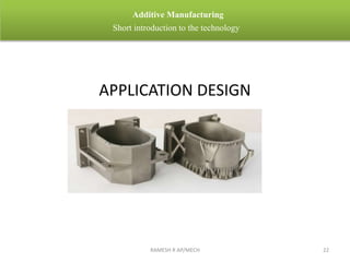 RAMESH R AP/MECH 22
Additive Manufacturing
Short introduction to the technology
APPLICATION DESIGN
 