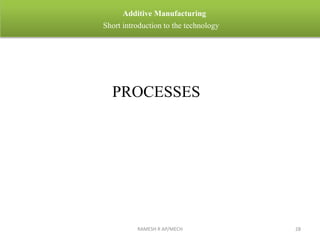 RAMESH R AP/MECH 28
Additive Manufacturing
Short introduction to the technology
PROCESSES
 