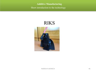 RAMESH R AP/MECH 48
Additive Manufacturing
Short introduction to the technology
RIKS
 