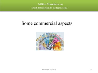 RAMESH R AP/MECH 53
Additive Manufacturing
Short introduction to the technology
Some commercial aspects
 