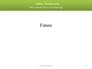 RAMESH R AP/MECH 58
Additive Manufacturing
Short introduction to the technology
Future
 