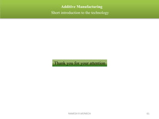 RAMESH R AP/MECH 61
Additive Manufacturing
Short introduction to the technology
Thank you for your attention
 