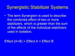 Synergistic Stabilizer Systems The term Synergism is used to describe the combined effect of two or more stabilizers, which is greater than the sum of the effects of the individual stabilizers used in isolation. Effect (A+B) > Effect A + Effect B 