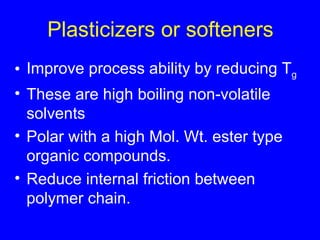 Plasticizers or softeners Improve process ability by reducing T g These are high boiling non-volatile solvents Polar with a high Mol. Wt. ester type organic compounds. Reduce internal friction between polymer chain. 