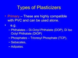 Types of Plasticizers Primary  – These are highly compatible with PVC and can be used alone. e.g.  Phthalates – Di-Octyl Phthalate (DOP), Di Iso Octyl Phthalate (DIOP) Phosphates – Tricresyl Phosphate (TCP),  Sebacates,  Adipates. 